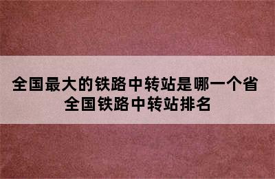 全国最大的铁路中转站是哪一个省 全国铁路中转站排名